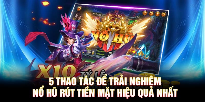 5 thao tác để trải nghiệm Nổ Hũ rút tiền mặt hiệu quả nhất