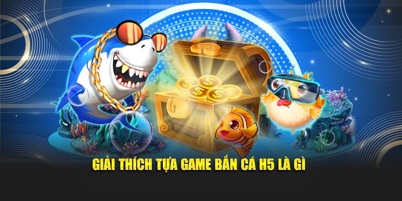 Giải thích tựa game bắn cá H5 là gì