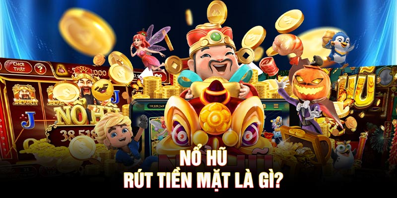 Nổ Hũ rút tiền mặt là gì?